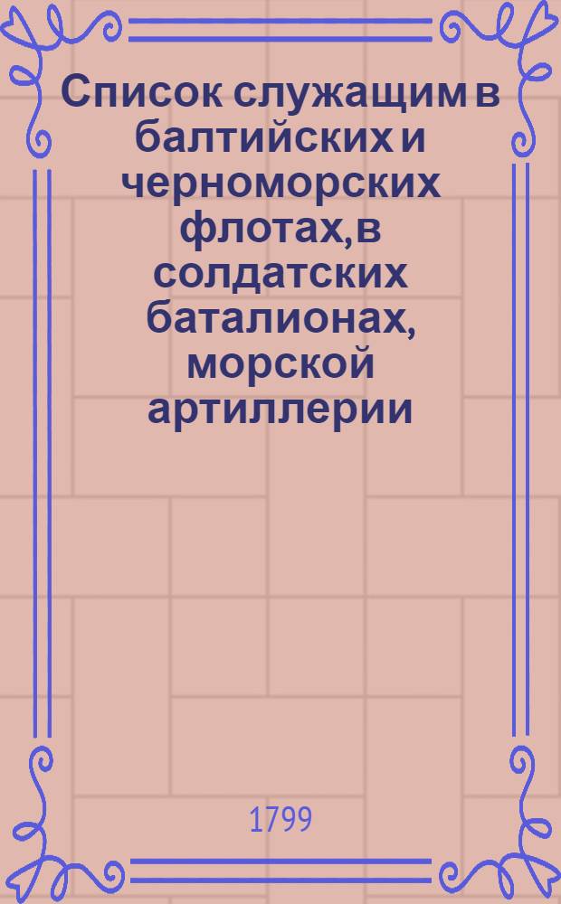 Список служащим в балтийских и черноморских флотах, в солдатских баталионах, морской артиллерии, при адмиралтействах и портах генералитету и штаб-офицерам