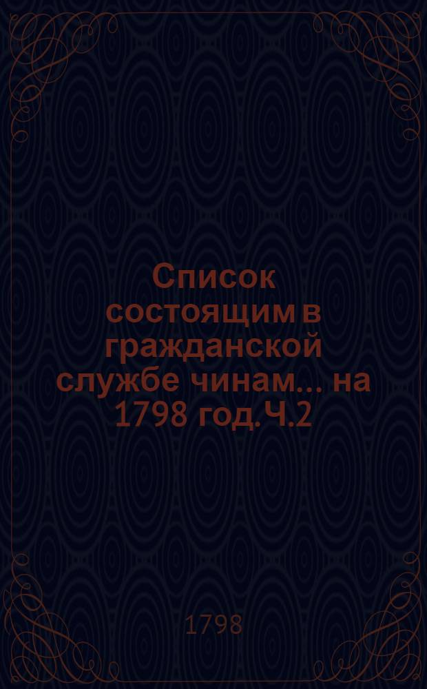 Список состоящим в гражданской службе чинам ... на 1798 год. [Ч.2] : ... шестаго и седьмаго классов ...