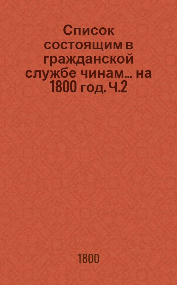 Список состоящим в гражданской службе чинам ... на 1800 год. [Ч.2] : ... шестаго и седьмаго классов ...