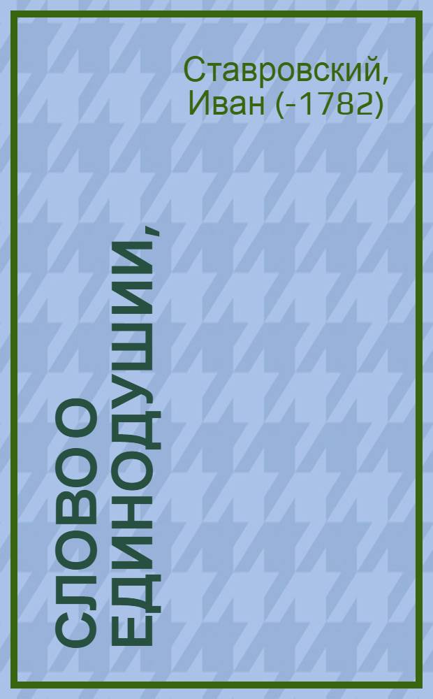 Слово о единодушии, : Говоренное в день рождения ея императорскаго высочества благоверныя государыни и великия княгини, Марии Феодоровны