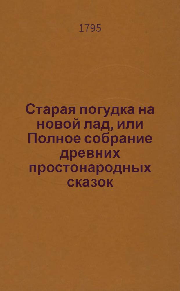 Старая погудка на новой лад, или Полное собрание древних простонародных сказок : Издана для любителей оных. Ч.1