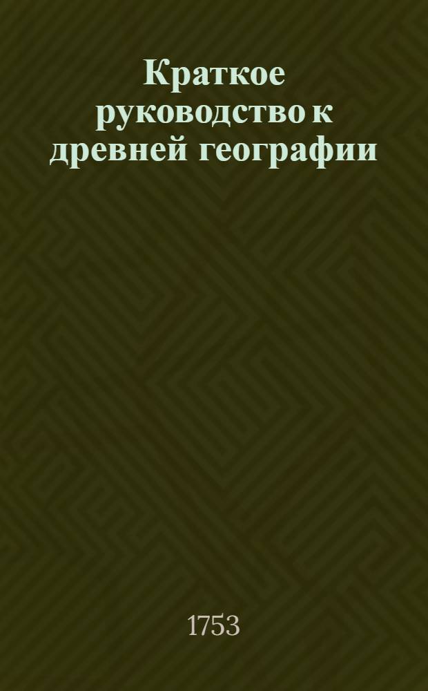 Краткое руководство к древней географии : С изъяснением нынешняго состояния известных в древния времена земель