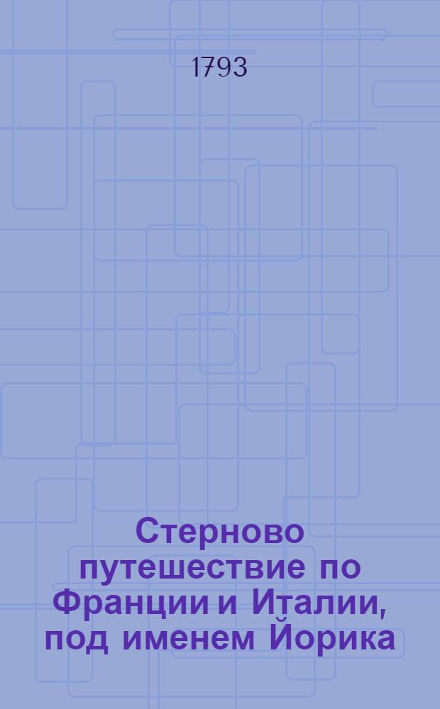 Стерново путешествие по Франции и Италии, под именем Йорика : Содержащее в себе: необыкновенныя, любопытныя и весьма трогающия приключения; многия критическия разсуждения и замечания, изображающия истинное свойство и дух французскаго народа; нежныя чувствования, тонкия и острыя изречения, нравственныя и философския мысли, основанныя на совершенном познании человеческаго сердца, С приобщением дружеских писем Йорика к Элизе и Элизы к Йорику. Ч.1