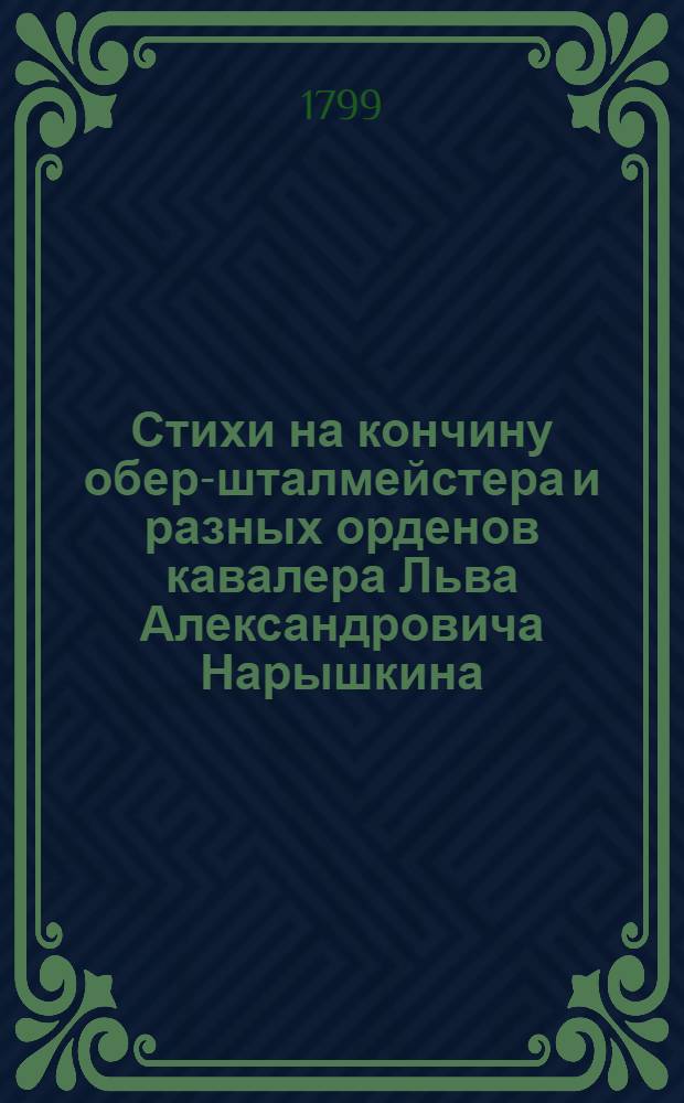 Стихи на кончину обер-шталмейстера и разных орденов кавалера Льва Александровича Нарышкина. : Декабря 10 дня 1799 года