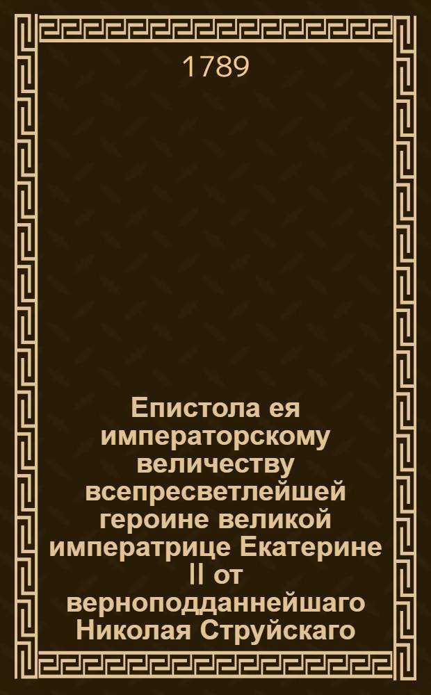 Епистола ея императорскому величеству всепресветлейшей героине великой императрице Екатерине II от верноподданнейшаго Николая Струйскаго. : Саранск. 1789