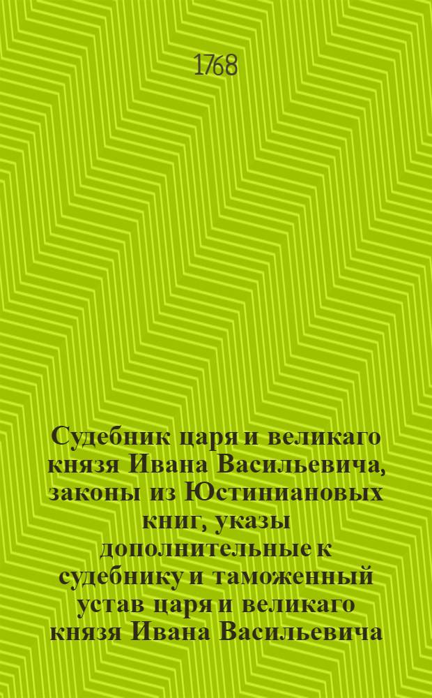 Судебник царя и великаго князя Ивана Васильевича, законы из Юстиниановых книг, указы дополнительные к судебнику и таможенный устав царя и великаго князя Ивана Васильевича