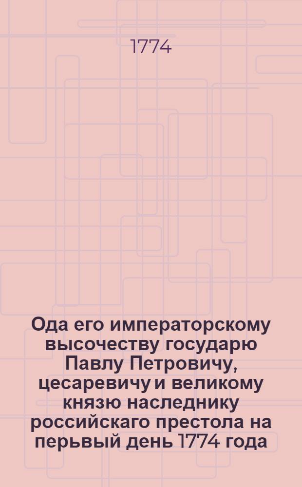 Ода его императорскому высочеству государю Павлу Петровичу, цесаревичу и великому князю наследнику российскаго престола на перьвый день 1774 года.