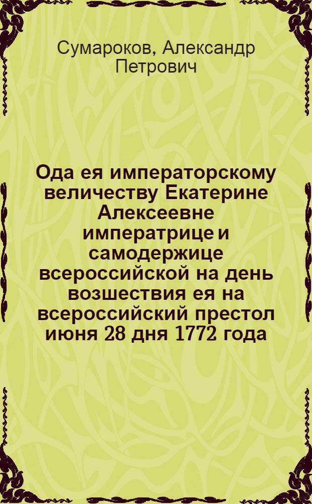 Ода ея императорскому величеству Екатерине Алексеевне императрице и самодержице всероссийской на день возшествия ея на всероссийский престол июня 28 дня 1772 года.
