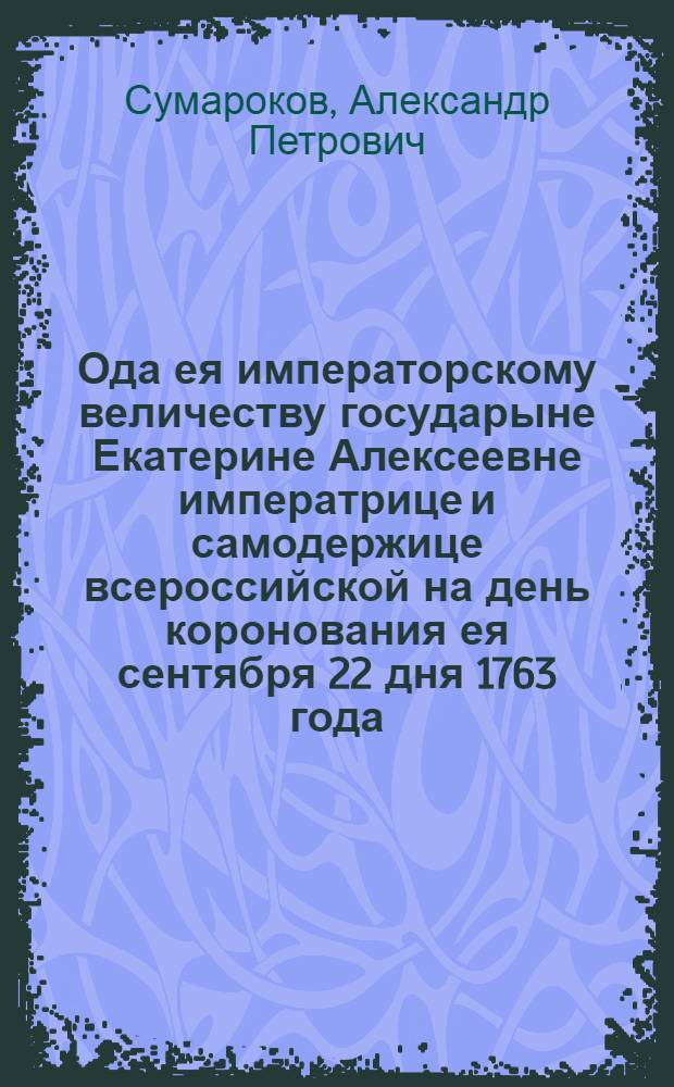 Ода ея императорскому величеству государыне Екатерине Алексеевне императрице и самодержице всероссийской на день коронования ея сентября 22 дня 1763 года.