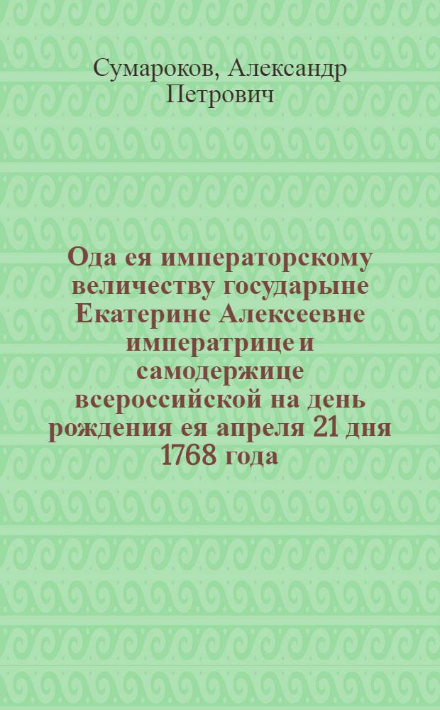 Ода ея императорскому величеству государыне Екатерине Алексеевне императрице и самодержице всероссийской на день рождения ея апреля 21 дня 1768 года.