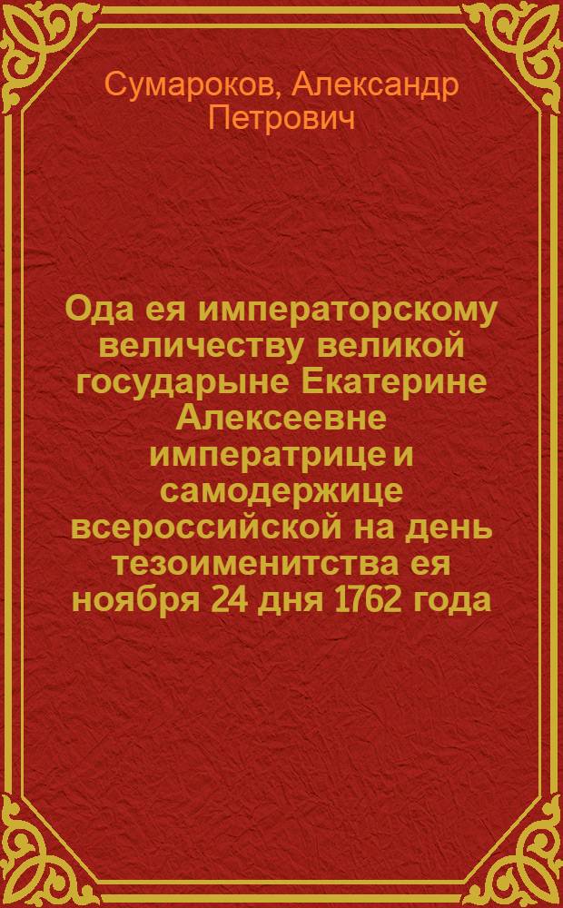 Ода ея императорскому величеству великой государыне Екатерине Алексеевне императрице и самодержице всероссийской на день тезоименитства ея ноября 24 дня 1762 года.