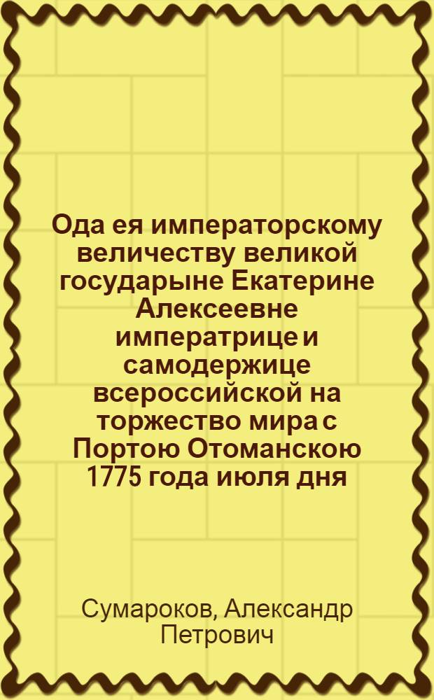 Ода ея императорскому величеству великой государыне Екатерине Алексеевне императрице и самодержице всероссийской на торжество мира с Портою Отоманскою 1775 года июля дня.