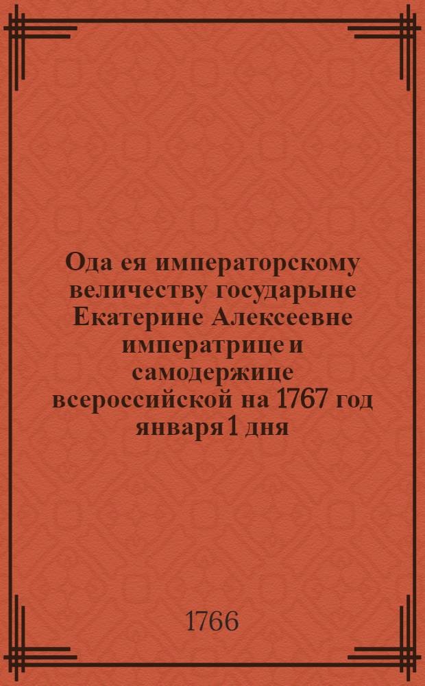 Ода ея императорскому величеству государыне Екатерине Алексеевне императрице и самодержице всероссийской на 1767 год января 1 дня.
