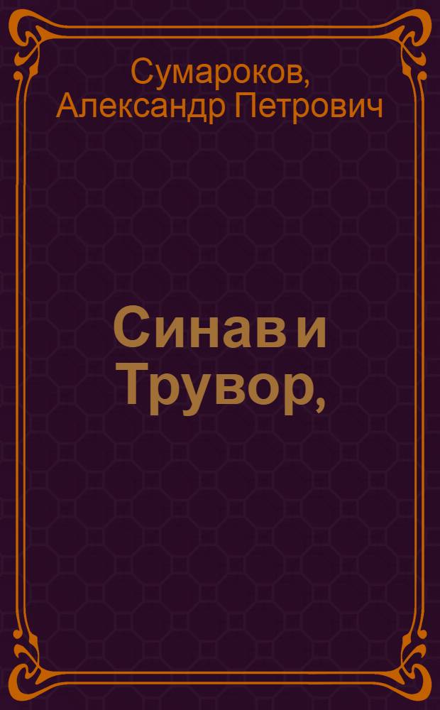 Синав и Трувор, : Трагедия. : Представлена в первый раз в начале 1750 года, на Императорском театре, в Петергофе