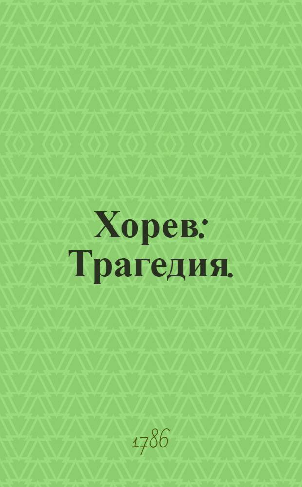 Хорев : Трагедия. : Представлена в первый раз в начале 1750 года, на Императорском театре, в Санктпетербурге