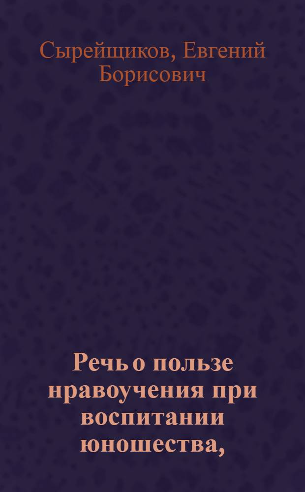 Речь о пользе нравоучения при воспитании юношества, : На высокоторжественный и всерадостный день восшествия на престол ея императорскаго величества, всепресветлейшия, державнейшия, великия государыни Екатерины Алексеевны самодержицы всероссийския, премудрыя законодательницы и истинныя матери отечества