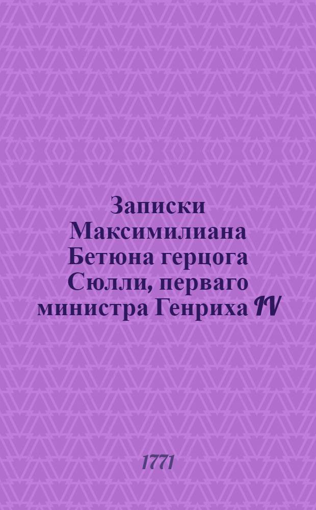 Записки Максимилиана Бетюна герцога Сюлли, перваго министра Генриха IV : Приведенныя в порядок и примечаниями снабденныя, новейшаго вновь просмотреннаго и исправленнаго издания в Лондоне. Т.3