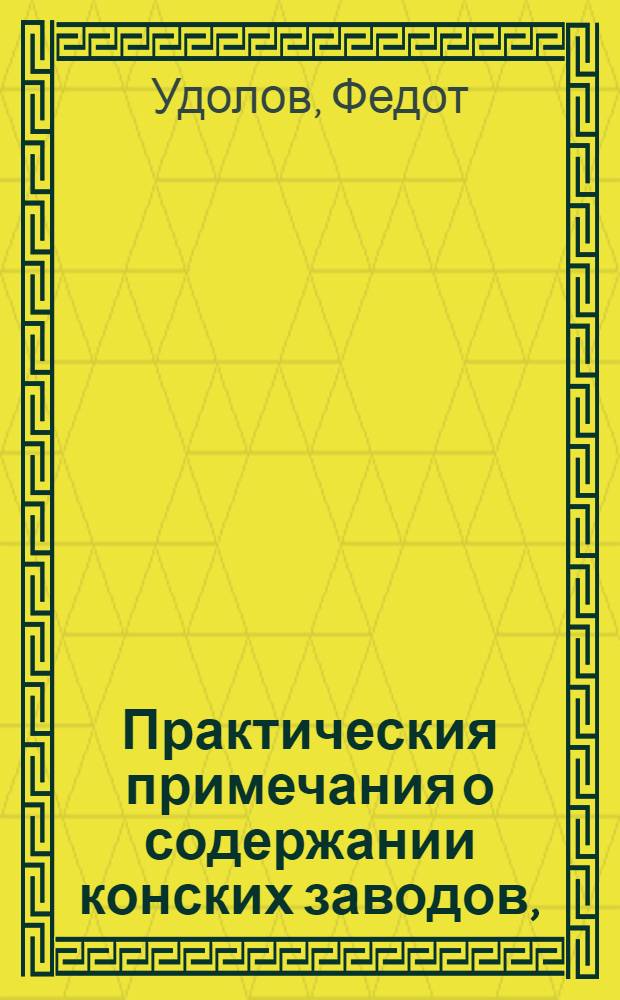 Практическия примечания о содержании конских заводов, : С присоединенными к оным некоторыми к экономии служащими советами, основанными на искусстве