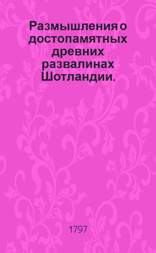 Размышления о достопамятных древних развалинах Шотландии. : В писмах к лорду Кемс