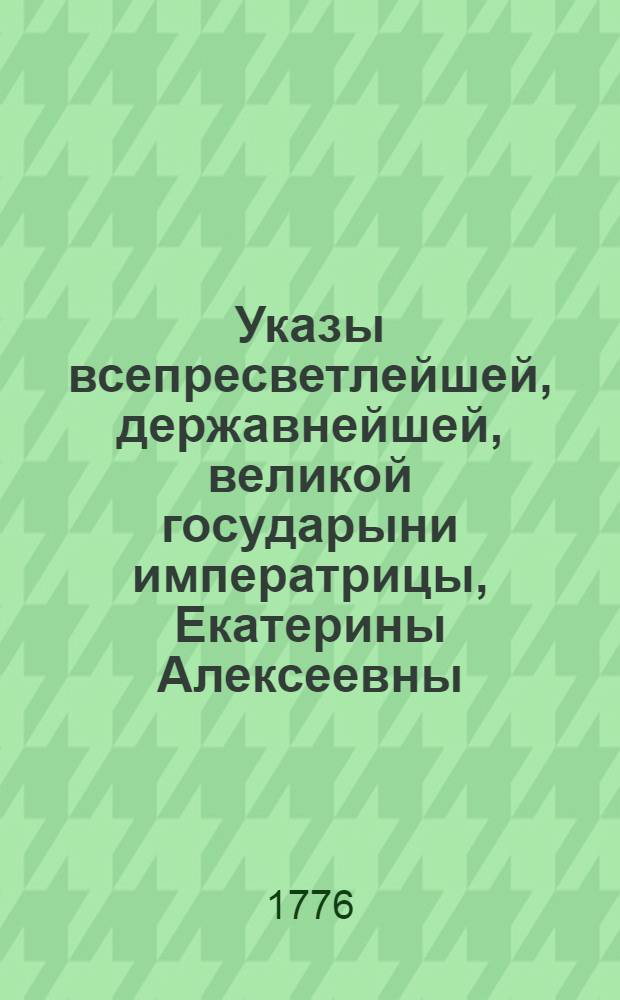 Указы всепресветлейшей, державнейшей, великой государыни императрицы, Екатерины Алексеевны, самодержицы всероссийской, : Состоявшиеся с благополучнейшаго вступления ея императорскаго величества на всероссийский императорский престол, с 28 июня, 1762 по 1763 год