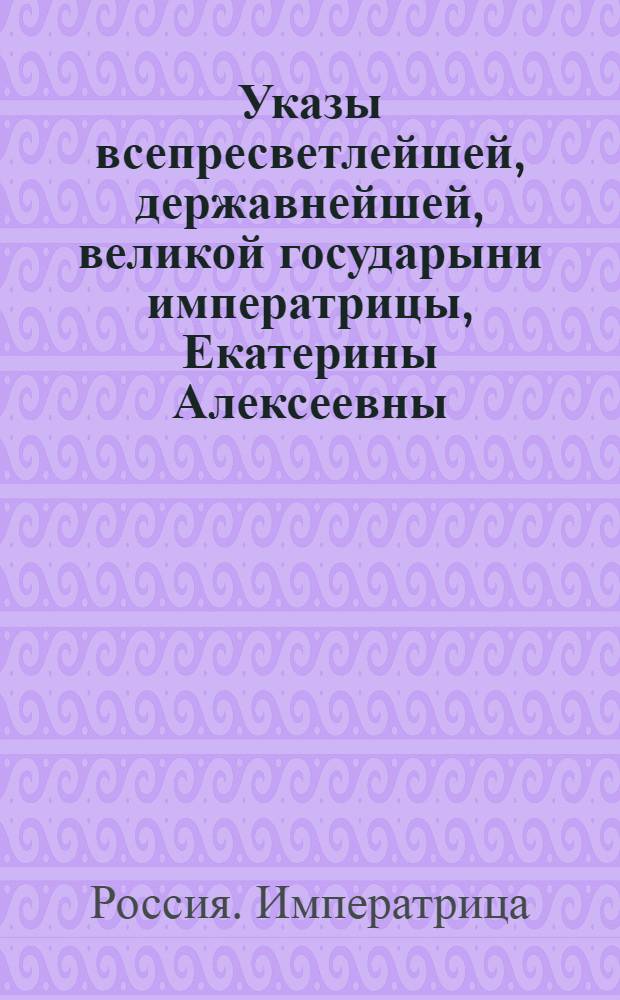 Указы всепресветлейшей, державнейшей, великой государыни императрицы, Екатерины Алексеевны, самодержицы всероссийской, : Состоявшиеся с благополучнейшаго вступления ея императорскаго величества на всероссийский императорский престол, с 28 июня, 1762 по 1763 год