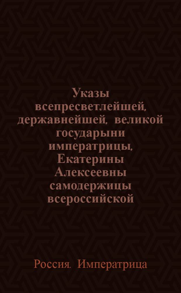 Указы всепресветлейшей, державнейшей, великой государыни императрицы, Екатерины Алексеевны самодержицы всероссийской, : Состоявшиеся с генваря по июль месяц 1763 года