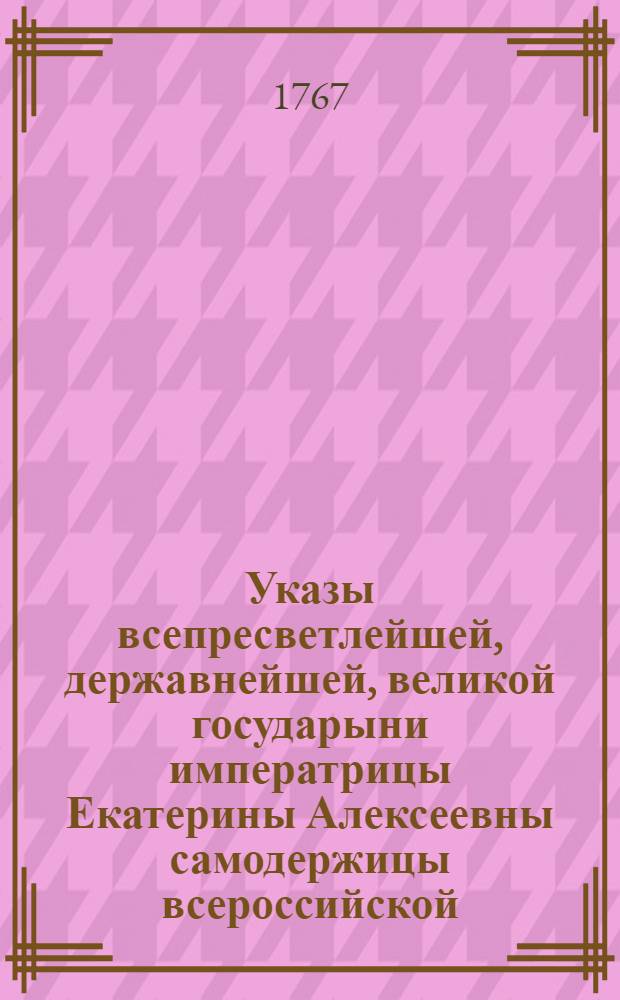 Указы всепресветлейшей, державнейшей, великой государыни императрицы Екатерины Алексеевны самодержицы всероссийской, : Состоявшиеся с 1763 июля 1 го генваря по 1 е число 1764 года
