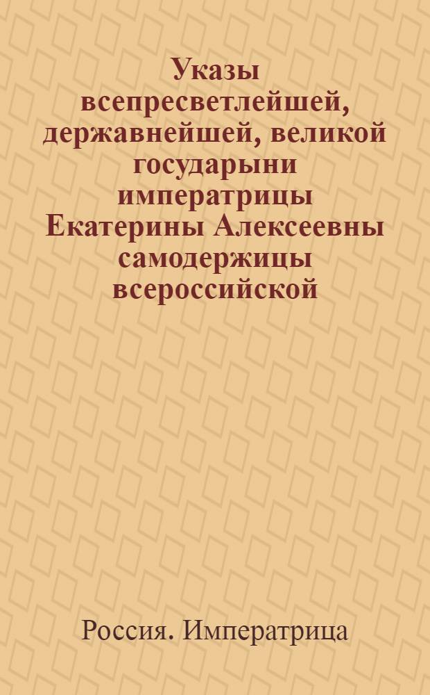 Указы всепресветлейшей, державнейшей, великой государыни императрицы Екатерины Алексеевны самодержицы всероссийской, : Состоявшиеся с 1763 июля 1 го генваря по 1 е число 1764 года