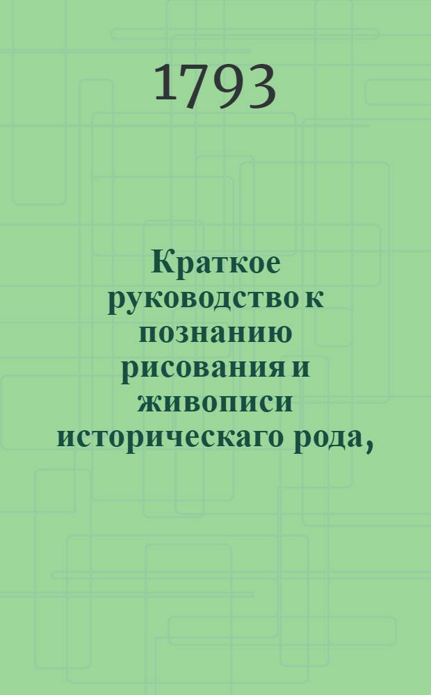 Краткое руководство к познанию рисования и живописи историческаго рода, : Основанное на умозрении и опытах