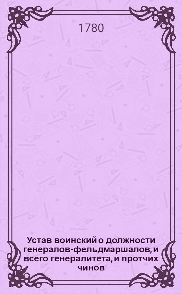 Устав воинский о должности генералов-фельдмаршалов, и всего генералитета, и протчих чинов, которые при войске надлежат быть, и оных воинских делах и поведениях, что каждому чинить должно.