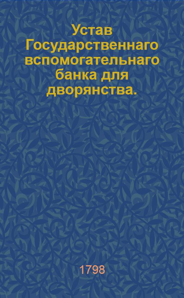 Устав Государственнаго вспомогательнаго банка для дворянства. : Утвержден В С.П.бурге февраля 17 дня 1798 года