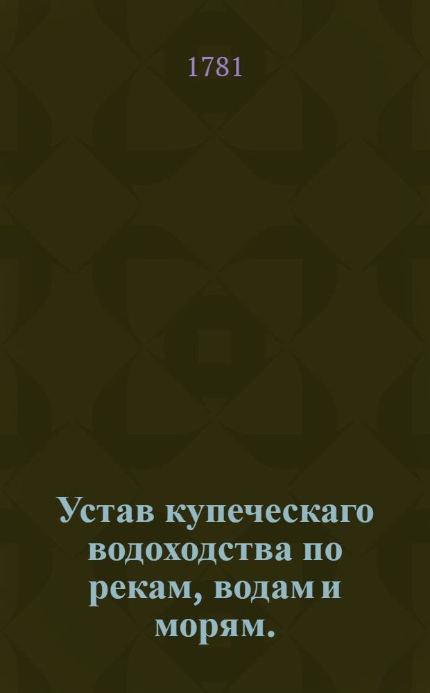 Устав купеческаго водоходства по рекам, водам и морям. : Сочинены в 1781 году