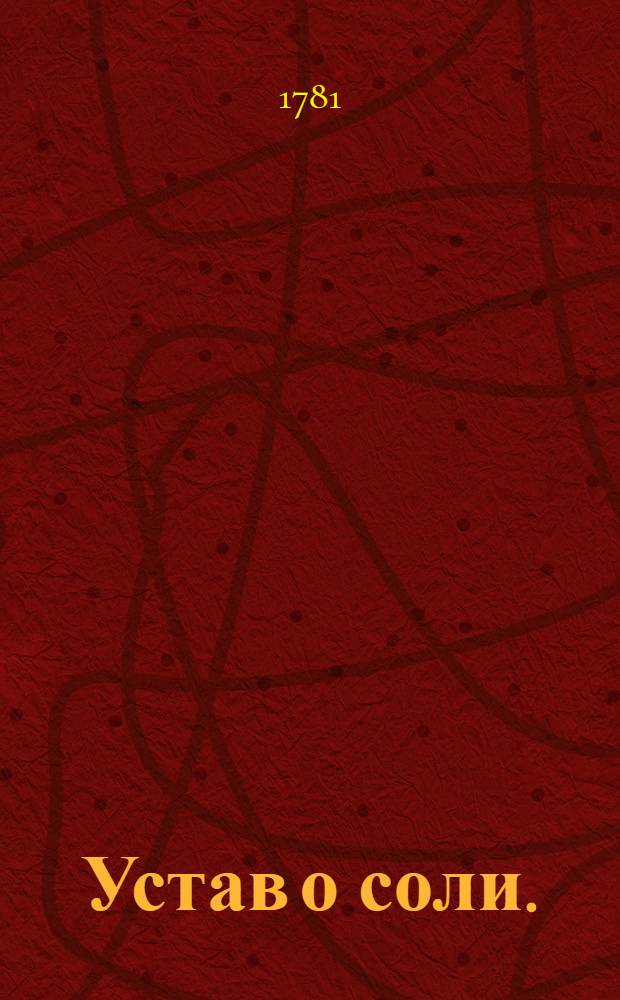 Устав о соли. : Утвержден в Царском Селе июня 16 дня 1781 года