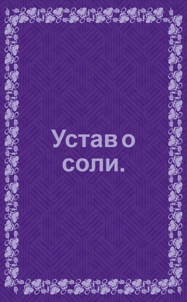 Устав о соли. : Утвержден в Царском Селе июня 16 дня 1781 года