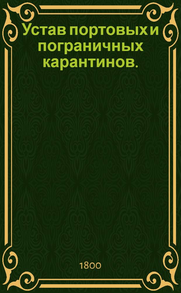 Устав портовых и пограничных карантинов. : Утвержден в Петергофе июля 7 дня 1800 г.