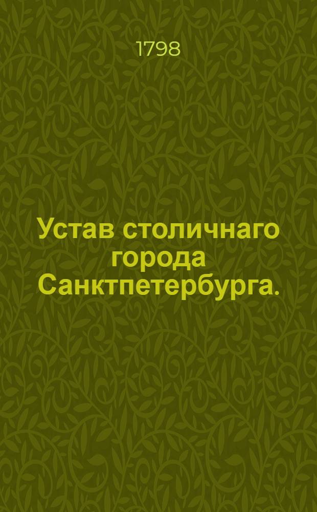 Устав столичнаго города Санктпетербурга. : Утвержден сентября 12 дня 1798 года. В Гатчине