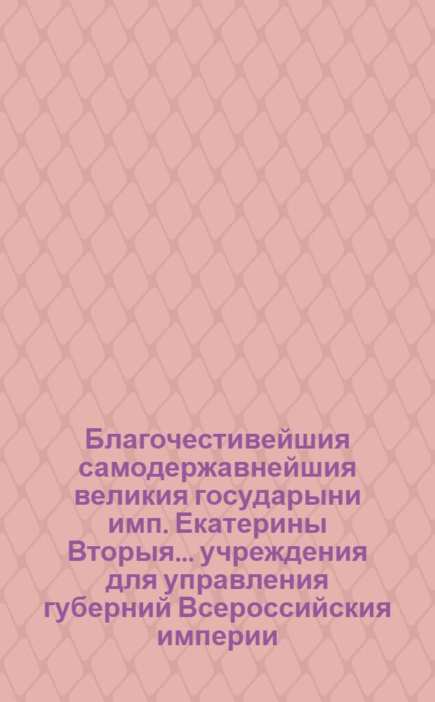 Благочестивейшия самодержавнейшия великия государыни имп. Екатерины Вторыя.. учреждения для управления губерний Всероссийския империи