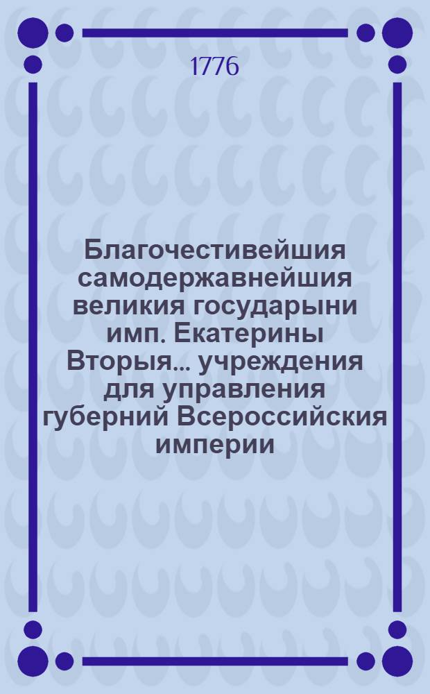 Благочестивейшия самодержавнейшия великия государыни имп. Екатерины Вторыя.. учреждения для управления губерний Всероссийския империи