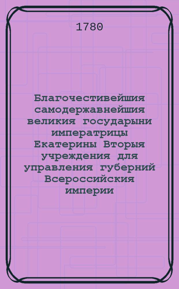 Благочестивейшия самодержавнейшия великия государыни императрицы Екатерины Вторыя учреждения для управления губерний Всероссийския империи, в коих столицы