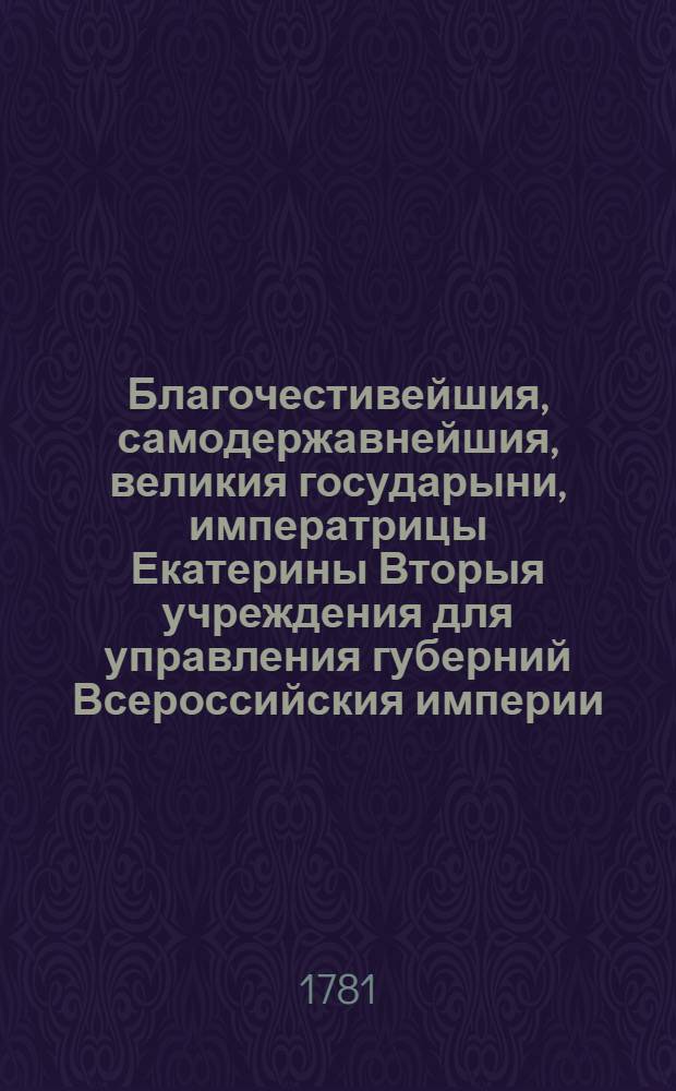 Благочестивейшия, самодержавнейшия, великия государыни, императрицы Екатерины Вторыя учреждения для управления губерний Всероссийския империи, в коих столицы. [Ч.1] : [Гл.I-XXVIII]