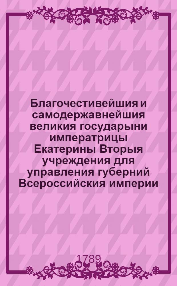Благочестивейшия и самодержавнейшия великия государыни императрицы Екатерины Вторыя учреждения для управления губерний Всероссийския империи. [Ч.1] : [Гл.I-XXVIII]