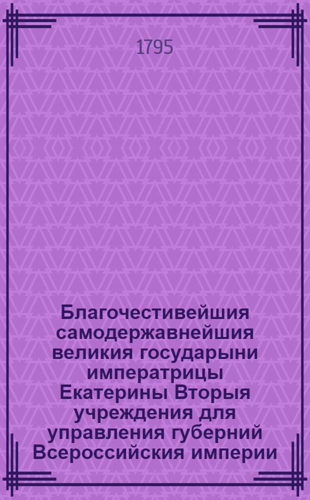 Благочестивейшия самодержавнейшия великия государыни императрицы Екатерины Вторыя учреждения для управления губерний Всероссийския империи, в коих столицы