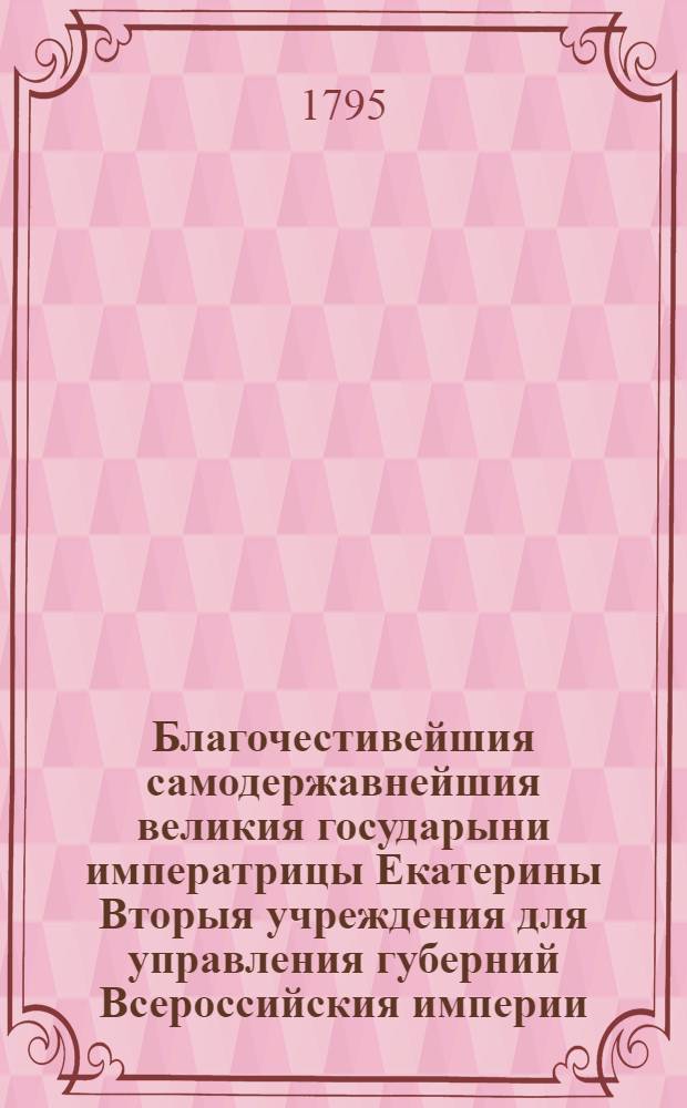 Благочестивейшия самодержавнейшия великия государыни императрицы Екатерины Вторыя учреждения для управления губерний Всероссийския империи, в коих столицы. [Ч.1]
