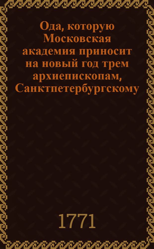Ода, которую Московская академия приносит на новый год трем архиепископам, Санктпетербургскому, Псковскому и Тверскому.