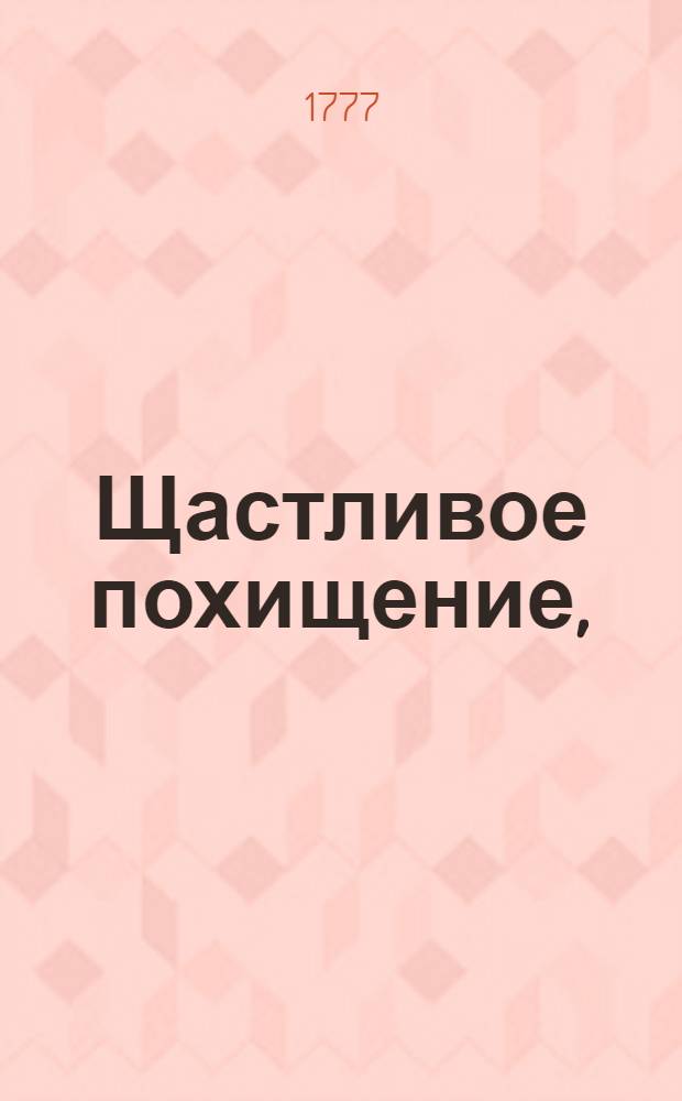 Щастливое похищение, : Повесть гишпанская. : Переведена с французскаго на российской язык