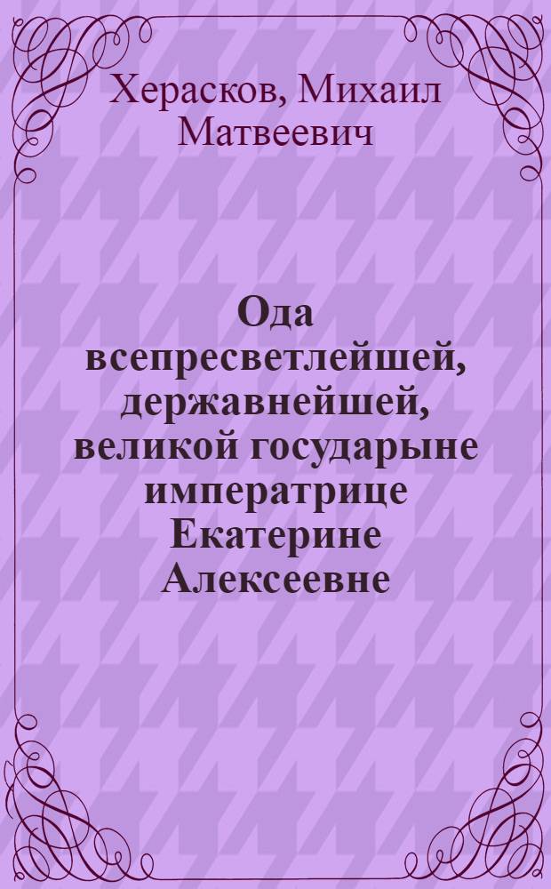 Ода всепресветлейшей, державнейшей, великой государыне императрице Екатерине Алексеевне, самодержице всероссийской,