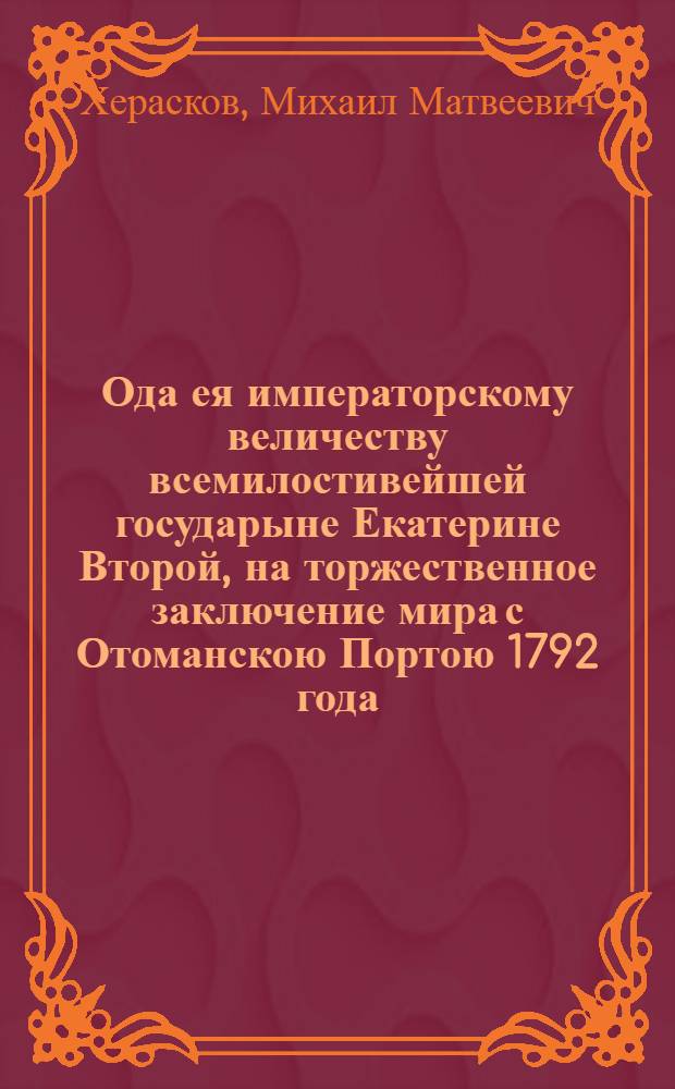 Ода ея императорскому величеству всемилостивейшей государыне Екатерине Второй, на торжественное заключение мира с Отоманскою Портою 1792 года. В генваре
