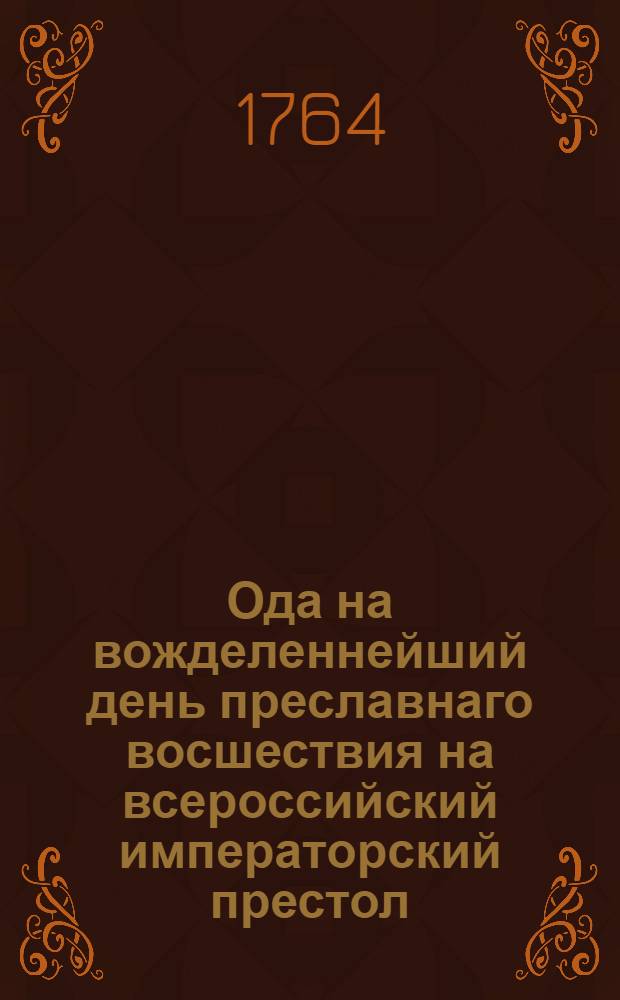 Ода на вожделеннейший день преславнаго восшествия на всероссийский императорский престол, ея августейшаго императорскаго величества, всепресветлейшия, державнейшия, великия государыни, императрицы Екатерины Вторыя, самодержицы всероссийския, и матери отечества,