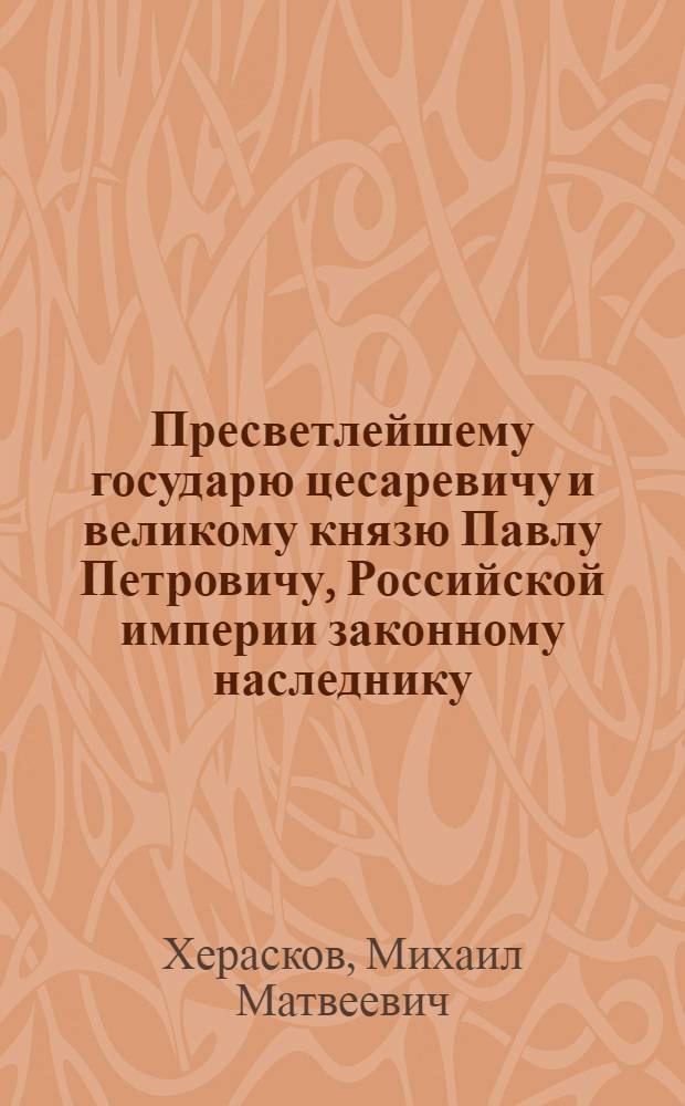 Пресветлейшему государю цесаревичу и великому князю Павлу Петровичу, Российской империи законному наследнику, : На всерадостный день рождения его имп. высочества поздравление Имп. Московским университетом принесенное 1763 года