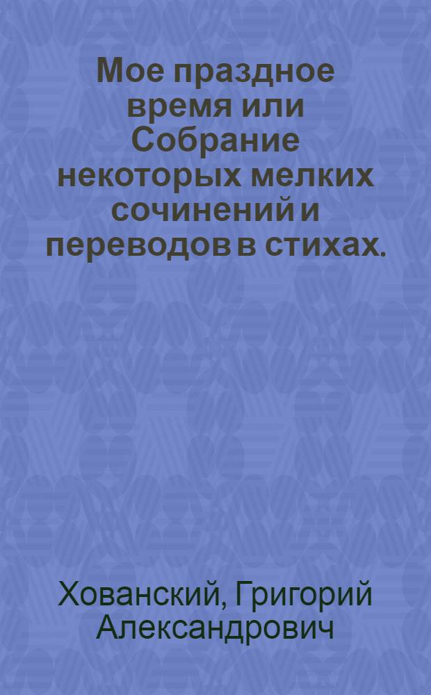 Мое праздное время или Собрание некоторых мелких сочинений и переводов в стихах.